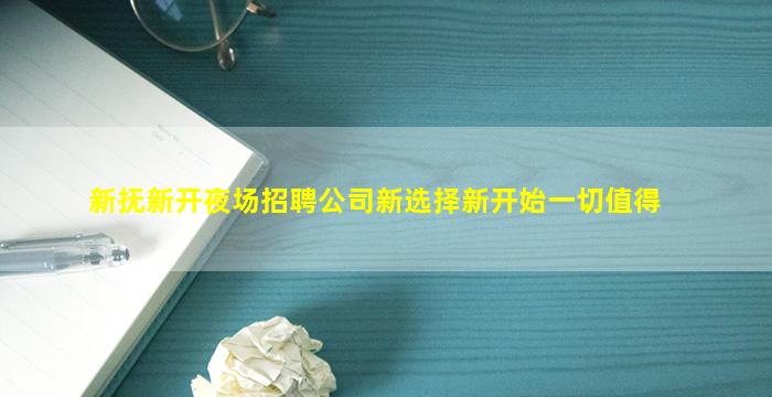 新抚新开夜场招聘公司新选择新开始一切值得